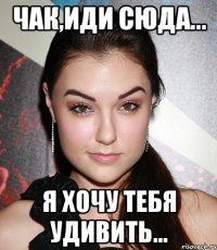 чак,иди сюда... я хочу тебя удивить...