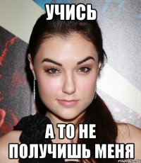 учись а то не получишь меня