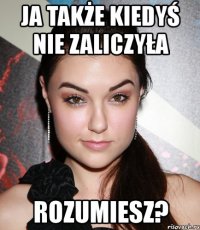 ja także kiedyś nie zaliczyła rozumiesz?