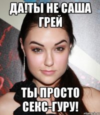 да!ты не саша грей ты просто секс-гуру!