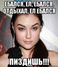 ебался, ел, ебался, отдыхал, ел ебался пиздишь!!!