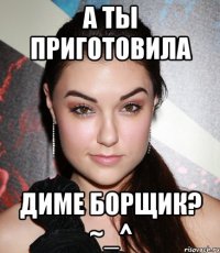 а ты приготовила диме борщик? ~_^