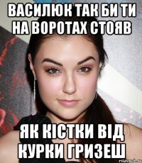 василюк так би ти на воротах стояв як кістки від курки гризеш