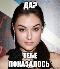 да? тебе показалось*