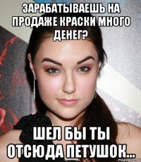 зарабатываешь на продаже краски много денег? шел бы ты отсюда петушок...