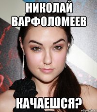 николай варфоломеев качаешся?