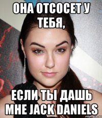 она отсосет у тебя, если ты дашь мне jack daniels