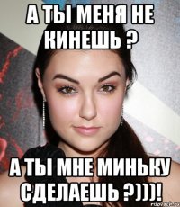 а ты меня не кинешь ? а ты мне миньку сделаешь ?)))!