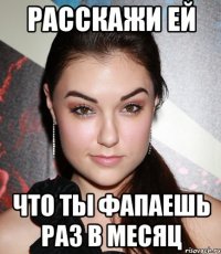 расскажи ей что ты фапаешь раз в месяц