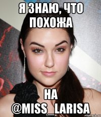 я знаю, что похожа на @miss_larisa