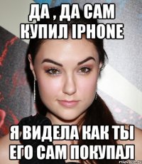 да , да сам купил iphone я видела как ты его сам покупал