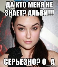 да кто меня не знает? альви!!! серьезно? 0_а