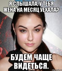 я слышала, у тебя жена на месяц уехала? будем чаще видеться.