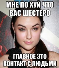 мне по хуй что вас шестеро главное это контакт с людьми