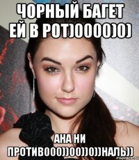 чорный багет ей в рот)0000)0) ана ни против000))00))0))наль))