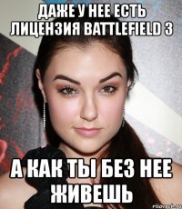 даже у нее есть лицензия battlefield 3 а как ты без нее живешь