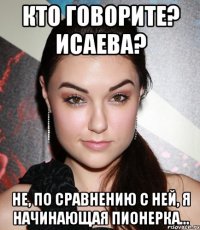 кто говорите? исаева? не, по сравнению с ней, я начинающая пионерка...