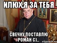 илюх,я за тебя свечку поставлю роман с)...