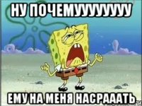 ну почемуууууууу ему на меня насрааать