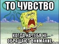 то чувство когда на тебя не обращают внимание