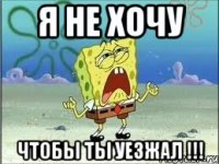 я не хочу чтобы ты уезжал !!!