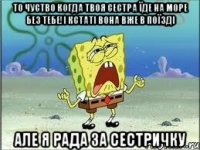 то чуство когда твоя сестра їде на море без тебе!і кстаті вона вже в поїзді але я рада за сестричку