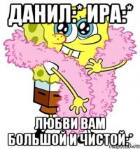 данил:* ира:* любви вам большой и чистой:*