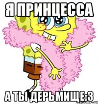 я принцесса а ты дерьмище:3