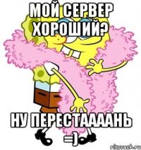 мой сервер хороший? ну перестаааань =)