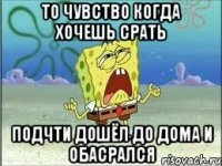 то чувство когда хочешь срать подчти дошёл до дома и обасрался