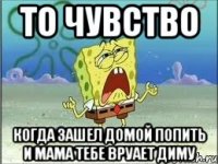 то чувство когда зашел домой попить и мама тебе вруает диму