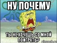 ну почему ты не хочешь со мной поиграть?