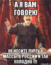 а я вам говорю не несите пургу в массы в россии и так холодно !!!