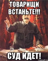 товарищи встаньте!!! суд идет!