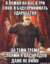 я ложил на вас в три слоя, я буду принимать удары стоя за теми тремя слоями я вас уродов даже не вижу