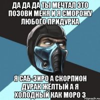 да да да ты мечтал это позови меня и я сморожу любого придурка я саб-зиро а скорпион дурак жёлтый а я холодный как моро з