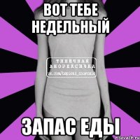 вот тебе недельный запас еды