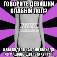 говорите девушки слабый пол? а вы видели как они,выходя из машины дверью хуярят