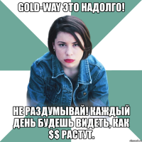 gold-way это надолго! не раздумывай! каждый день будешь видеть, как $$ растут.