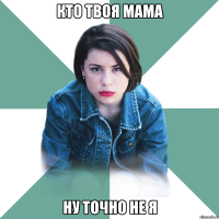 кто твоя мама ну точно не я