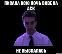 писала всю ночь вове на аск не выспалась