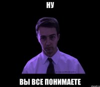 ну вы все понимаете