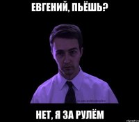 евгений, пьёшь? нет, я за рулём