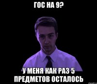 гос на 9? у меня как раз 5 предметов осталось