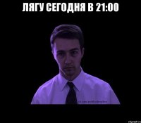 лягу сегодня в 21:00 