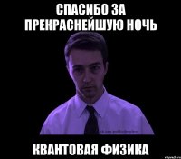 спасибо за прекраснейшую ночь квантовая физика