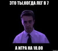 это ты,когда лег в 7 а игра на 10.00