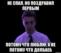 не спал, но поздравил первым потому что люблю, а не потому что долбаеб