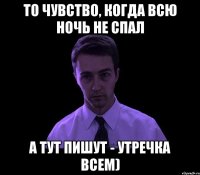 то чувство, когда всю ночь не спал а тут пишут - утречка всем)