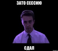 зато сессию сдал